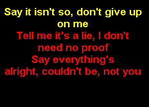 Say it isn't so, don't give up
on me
Tell me it's a lie, I don't
need no proof
Say everything's
alright, couldn't be, not you