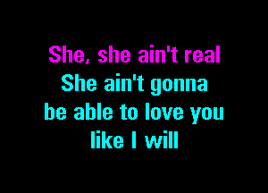 She, she ain't real
She ain't gonna

be able to love you
like I will