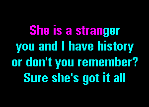 She is a stranger
you and I have history

or don't you remember?
Sure she's got it all