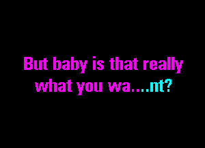 But baby is that really

what you wa....nt?