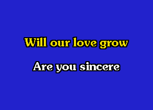 Will our love grow

Are you sincere