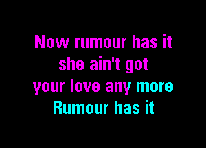 Now rumour has it
she ain't got

your love any more
Rumour has it