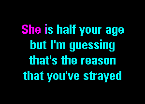 She is half your age
but I'm guessing

that's the reason
that you've strayed