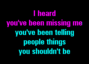 I heard
you've been missing me

you've been telling
people things
you shouldn't be