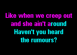 Like when we creep out
and she ain't around

Haven't you heard
the rumours?