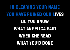 IH CLEARING YOUR NAME
YOU HAVE RUIHED OUR LIVES
DO YOU KNOW
WHAT ANGELICA SAID
WHEN SHE READ
WHAT YOU'D DONE