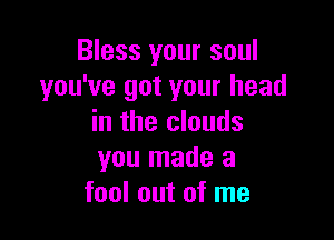 Bless your soul
you've got your head

in the clouds
you made a
fool out of me
