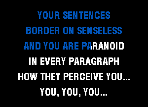 YOUR SENTENCES
BORDER 0N SENSELESS
AND YOU ARE PARANOID

IN EVERY PARAGRAPH
HOW THEY PERCEWE YOU...
YOU, YOU, YOU...