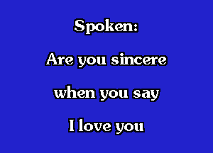 Spokenz

Are you sincere

when you say

I love you