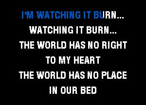 I'M WATCHING IT BURN...
WATCHING IT BURN...
THE WORLD HAS NO RIGHT
TO MY HEART
THE WORLD HAS NO PLACE
IN OUR BED