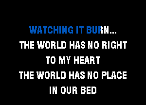 WATCHING IT BURN...
THE WORLD HAS NO RIGHT
TO MY HEART
THE WORLD HAS NO PLACE
IN OUR BED