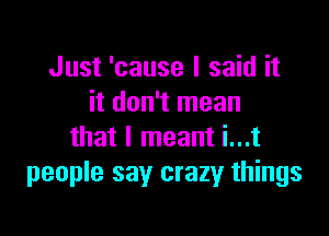 Just 'cause I said it
it don't mean

that I meant i...t
people say crazy things