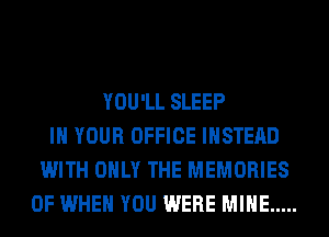 YOU'LL SLEEP
IN YOUR OFFICE INSTEAD
WITH ONLY THE MEMORIES
0F WHEN YOU WERE MINE .....
