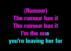 (Rumour)
The rumour has it

The rumour has it
I'm the one
you're leaving her for