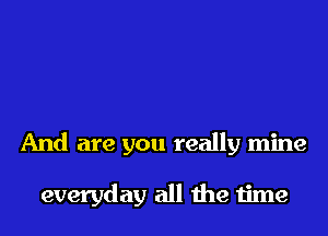 And are you really mine

everyday all me time