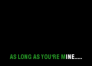 AS LONG AS YOU'RE MINE .....