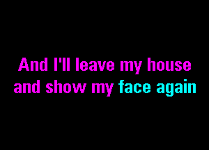 And I'll leave my house

and show my face again