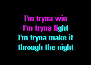 I'm tryna win
I'm tryna fight

I'm tryna make it
through the night