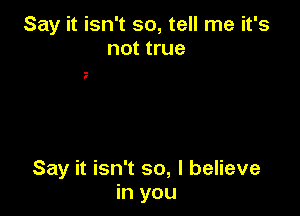 Say it isn't so, tell me it's
not true

Say it isn't so, I believe
in you