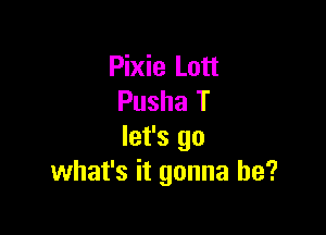 Pixie Lott
Pusha T

let's go
what's it gonna be?