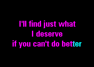 I'll find just what

I deserve
if you can't do better