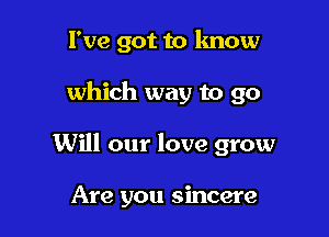 I've got to know

which way to 90

Will our love grow

Are you sincere