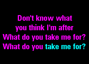 Don't know what
you think I'm after
What do you take me for?
What do you take me for?