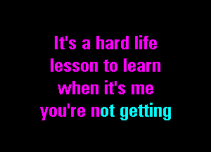 It's a hard life
lesson to learn

when it's me
you're not getting