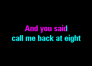 And you said

call me back at eight