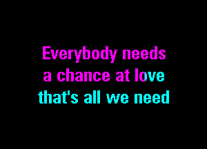 Everybody needs

a chance at love
that's all we need