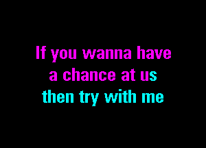 If you wanna have

a chance at us
then try with me