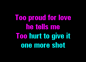 Too proud for love
he tells me

Too hurt to give it
one more shot
