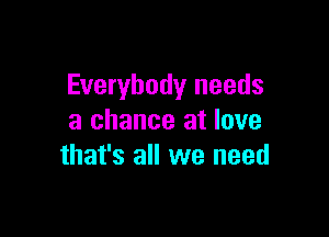 Everybody needs

a chance at love
that's all we need