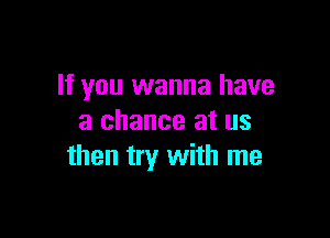 If you wanna have

a chance at us
then try with me