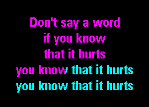 Don't say a word
if you know

that it hurts
you know that it hurts
you know that it hurts