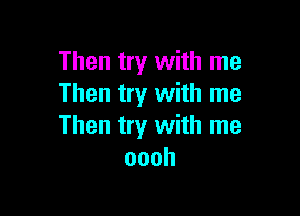 Then try with me
Then try with me

Then try with me
oooh