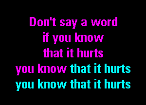 Don't say a word
if you know

that it hurts
you know that it hurts
you know that it hurts