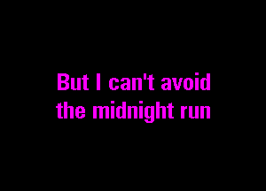But I can't avoid

the midnight run