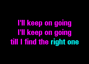 I'll keep on going

I'll keep on going
till I find the right one