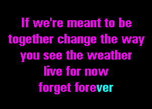 If we're meant to be
together change the way
you see the weather
live for now
forget forever
