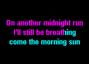 On another midnight run
I'll still he breathing
come the morning sun