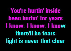 You're hurtin' inside
been hurtin' for years
I know, I know, I know
there'll be tears
light is never that clear