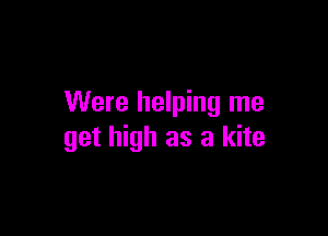 Were helping me

get high as a kite