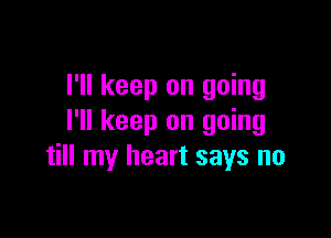 I'll keep on going

I'll keep on going
till my heart says no