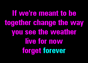 If we're meant to be
together change the way
you see the weather
live for now
forget forever