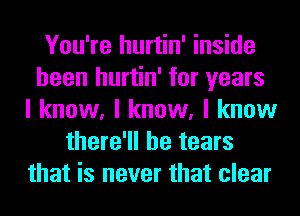 You're hurtin' inside
been hurtin' for years
I know, I know, I know
there'll be tears
that is never that clear
