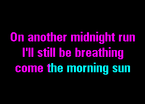 On another midnight run
I'll still he breathing
come the morning sun