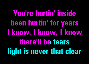 You're hurtin' inside
been hurtin' for years
I know, I know, I know
there'll be tears
light is never that clear