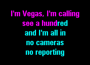 I'm Vegas, I'm calling
see a hundred

and I'm all in
no cameras
no reporting