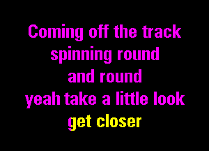 Coming off the track
spinning round

and round
yeah take a little look
get closer